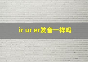 ir ur er发音一样吗